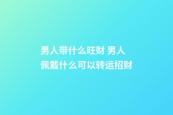 男人带什么旺财 男人佩戴什么可以转运招财